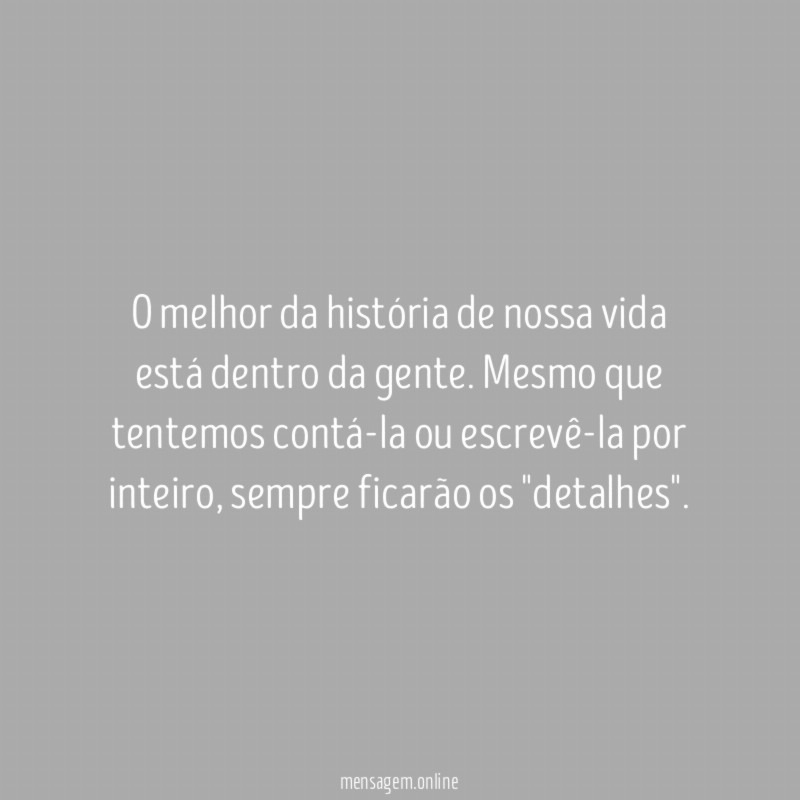 O melhor da história de nossa vida está dentro da gente. Mesmo que tentemos contá-la ou escrevê-la por inteiro, sempre ficarão os "detalhes".