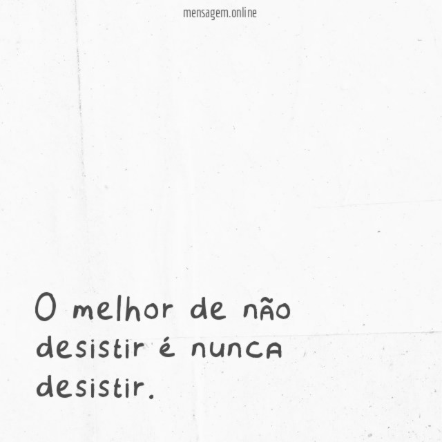 O melhor de não desistir é nunca desistir