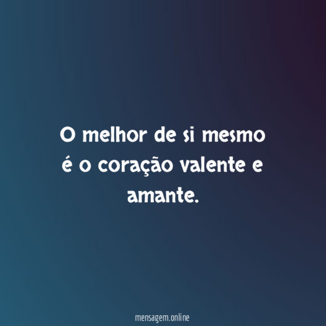 O melhor de si mesmo é o coração valente e amante
