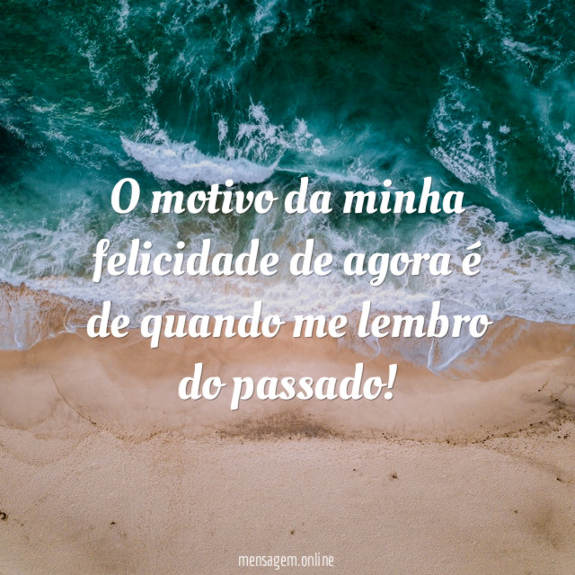 O motivo da minha felicidade de agora é