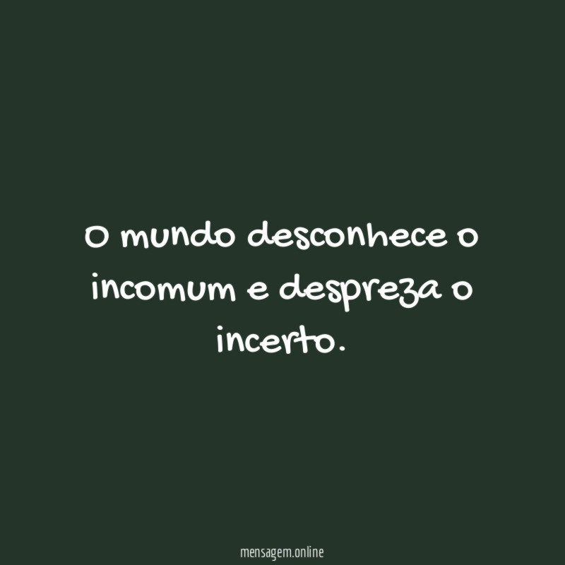 O mundo desconhece o incomum e despreza o incerto