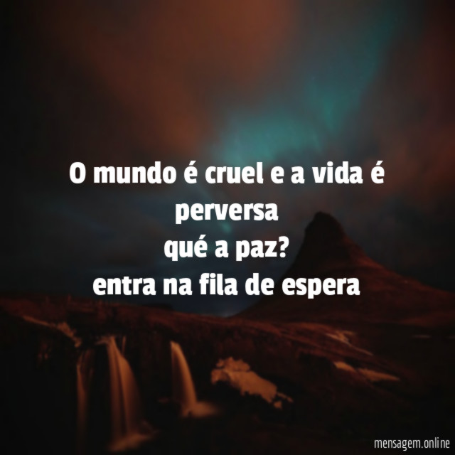 O mundo é cruel e a vida é perversa qué a paz
