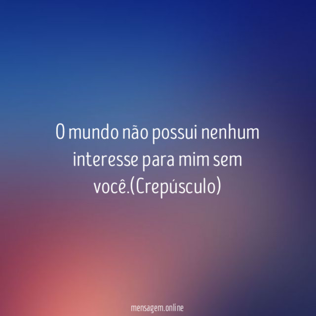 O mundo não possui nenhum interesse para mim sem você