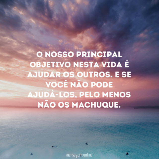 O nosso principal objetivo nesta vida é ajudar os outros