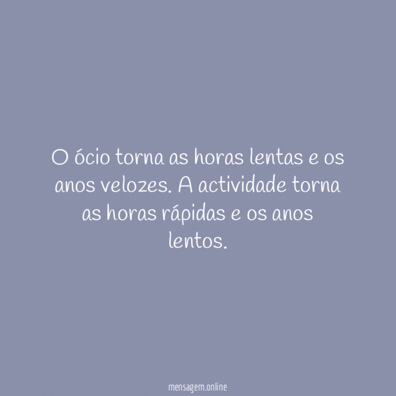 O ócio torna as horas lentas e os anos velozes