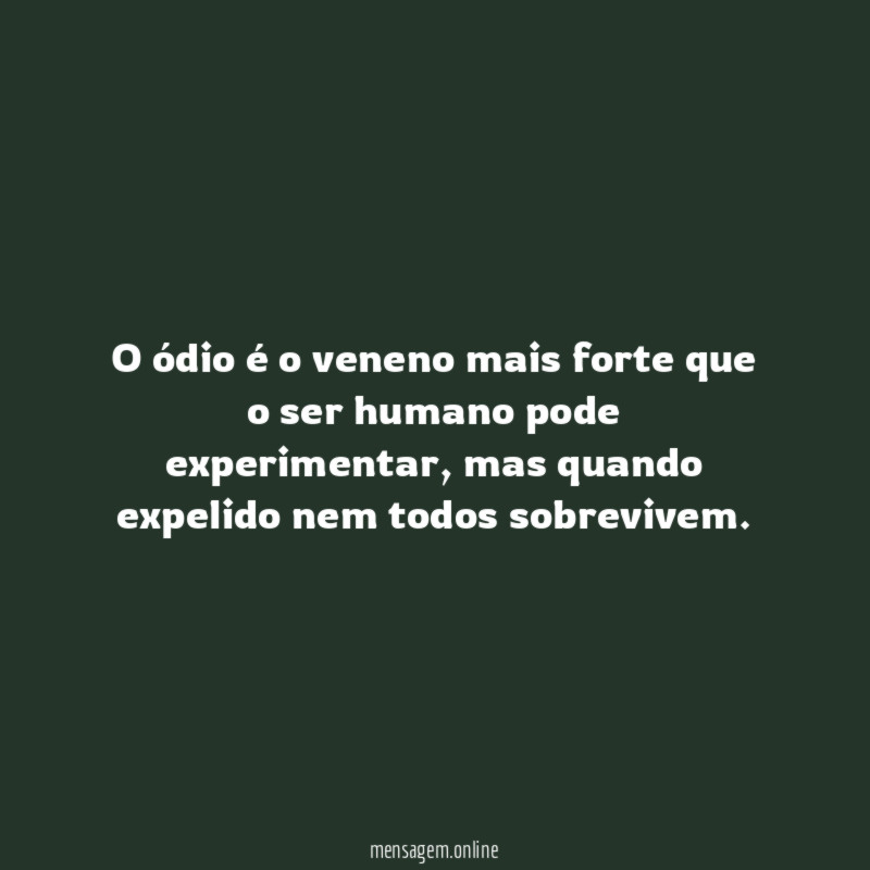 O ódio é o veneno mais forte que o ser humano pode experimentar