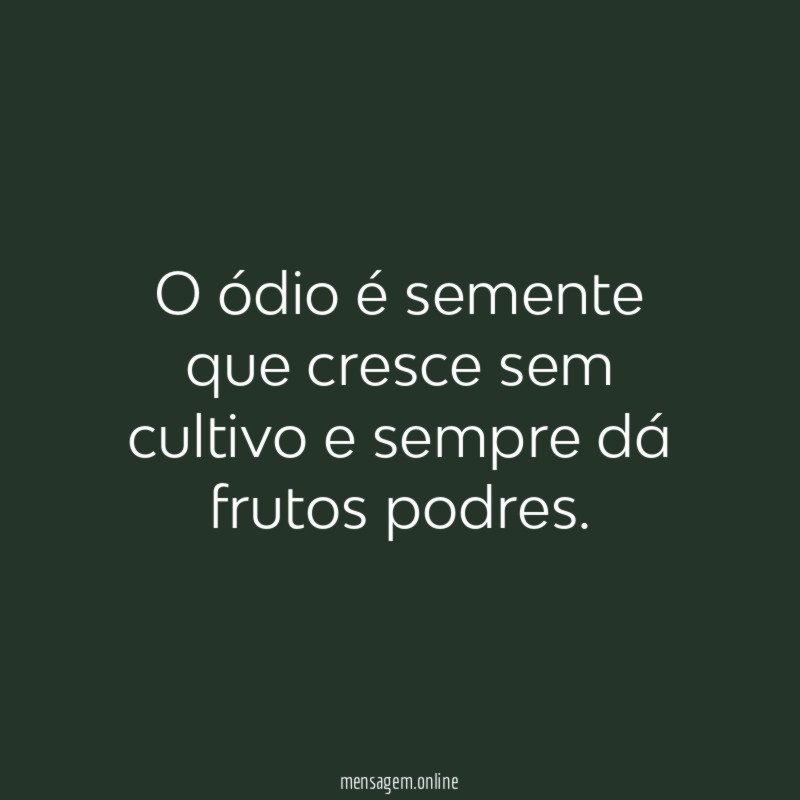O ódio é semente que cresce sem cultivo e sempre dá frutos podres