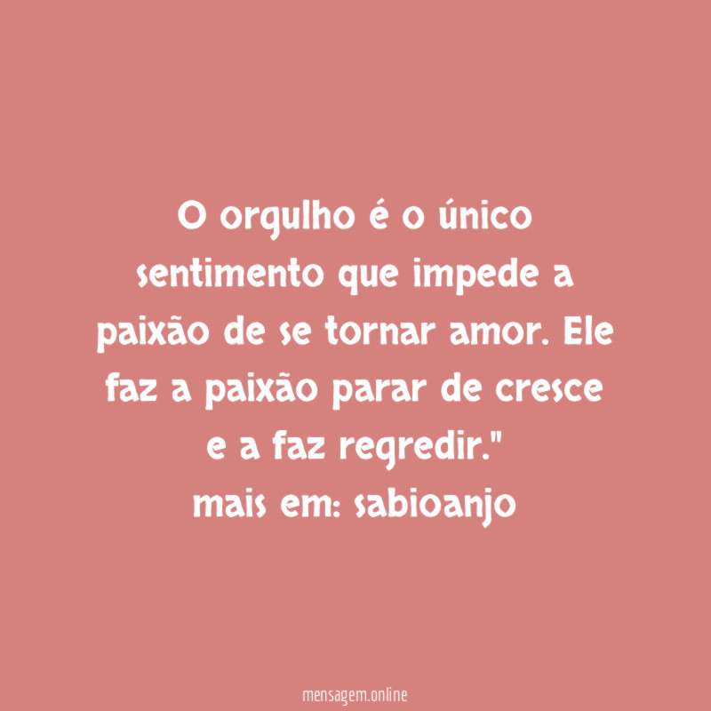 "O orgulho é o único sentimento que impede a paixão de se tornar amor. Ele faz a paixão parar de cresce e a faz regredir."