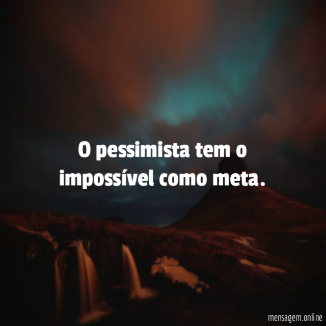 O pessimista tem o impossível como meta