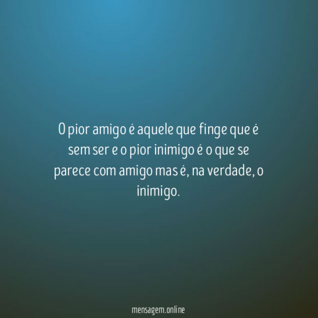 O pior amigo é aquele que finge que