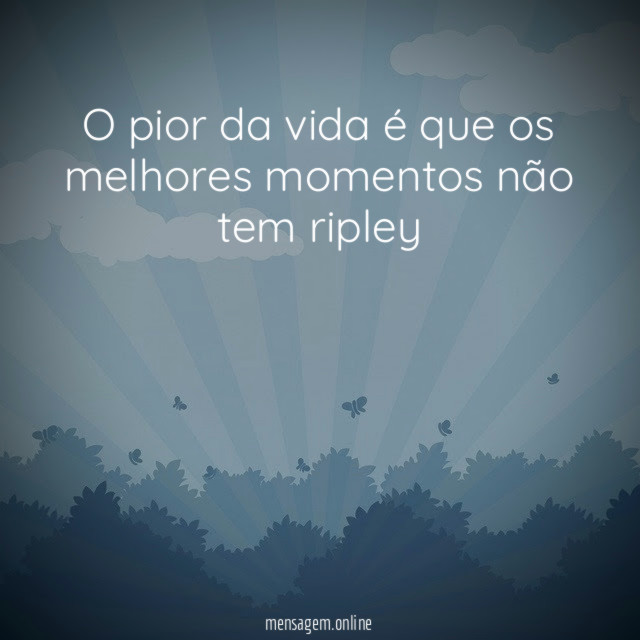 O pior da vida é que os melhores momentos não tem ripley ""