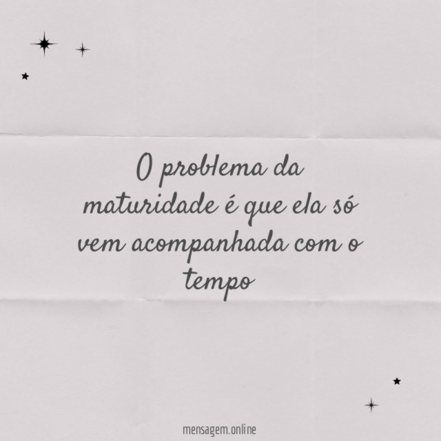 O problema da maturidade é que ela só vem acompanhada com o tempo