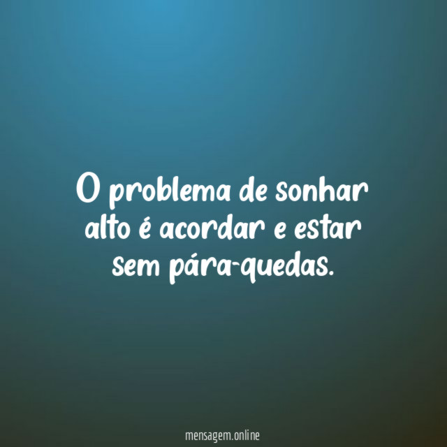 O problema de sonhar alto é acordar e estar sem pára-quedas