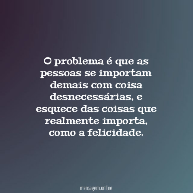 O problema é que as pessoas se importam demais com coisa desnecessárias