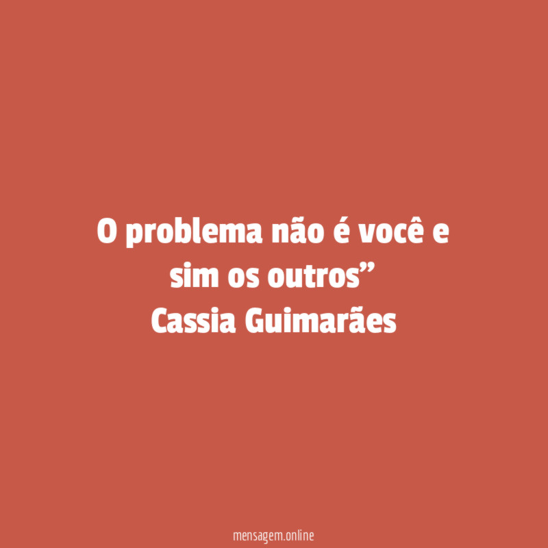 O problema não é você e sim os outros” Cassia Guimarães