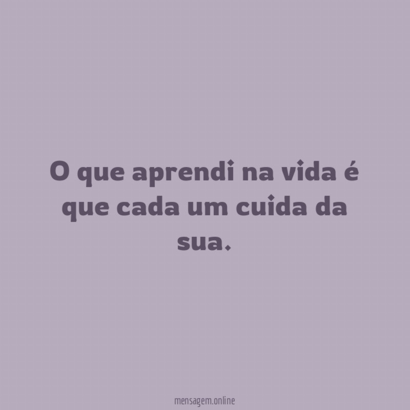 O que aprendi na vida é que cada um cuida da sua