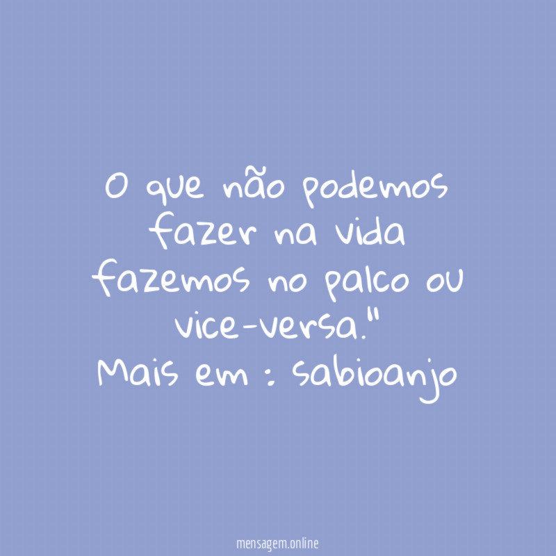 "O que não podemos fazer na vida fazemos no palco ou
vice-versa."