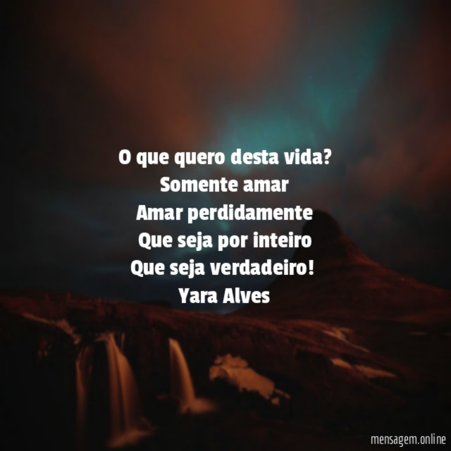 O que quero desta vida?
Somente amar
Amar perdidamente
Que seja por inteiro
Que seja verdadeiro!
