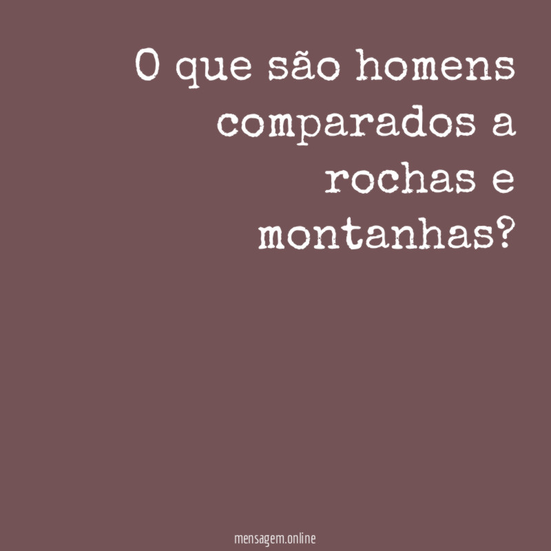 O que são homens comparados a rochas e montanhas