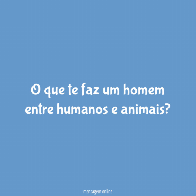 O que te faz um homem entre humanos e animais