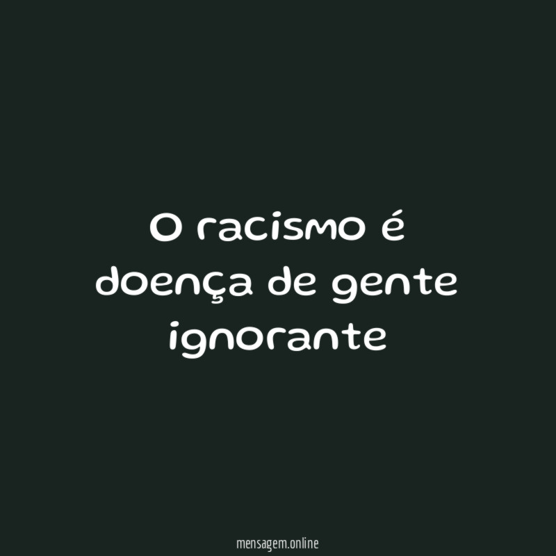 O racismo é doença de gente ignorante