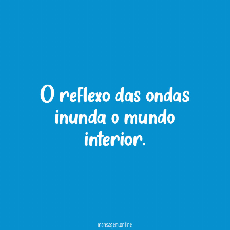 O reflexo das ondas inunda o mundo interior