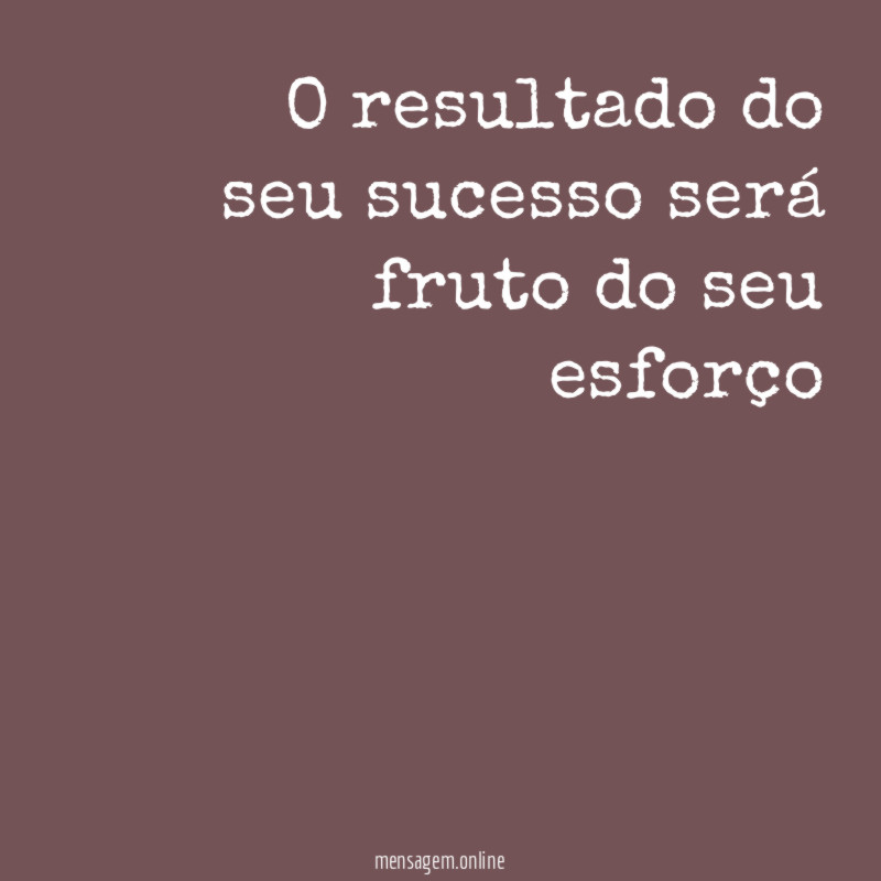 O resultado do seu sucesso será fruto do seu esforço