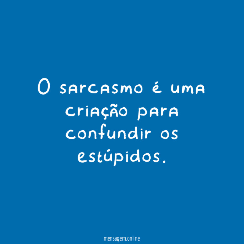 O sarcasmo é uma criação para confundir os estúpidos