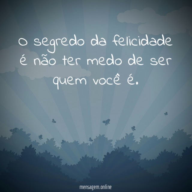 O segredo da felicidade é não ter medo de ser quem você é