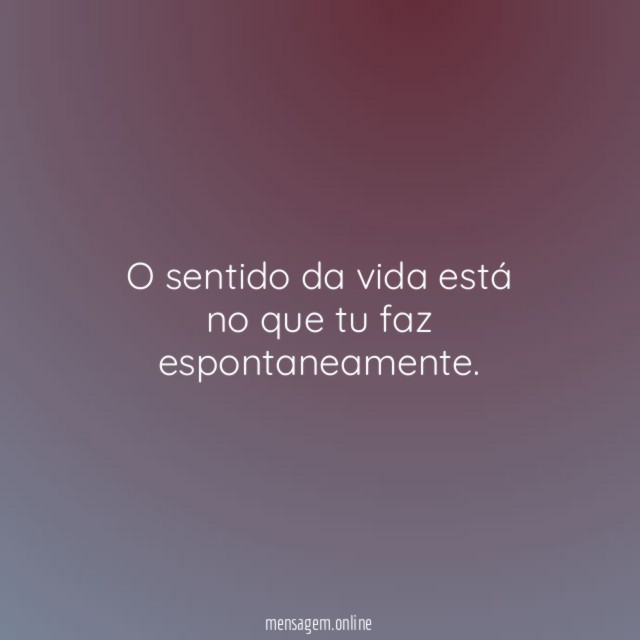 O sentido da vida está no que tu faz espontaneamente