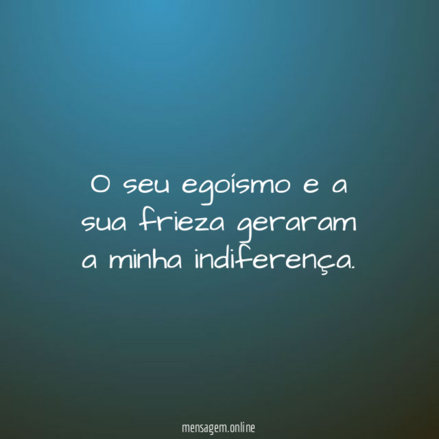 O seu egoísmo e a sua frieza geraram