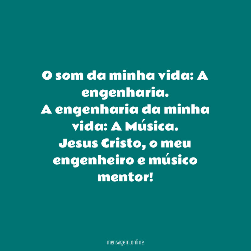 O som da minha vida: A engenharia.
A engenharia da minha vida: A Música.