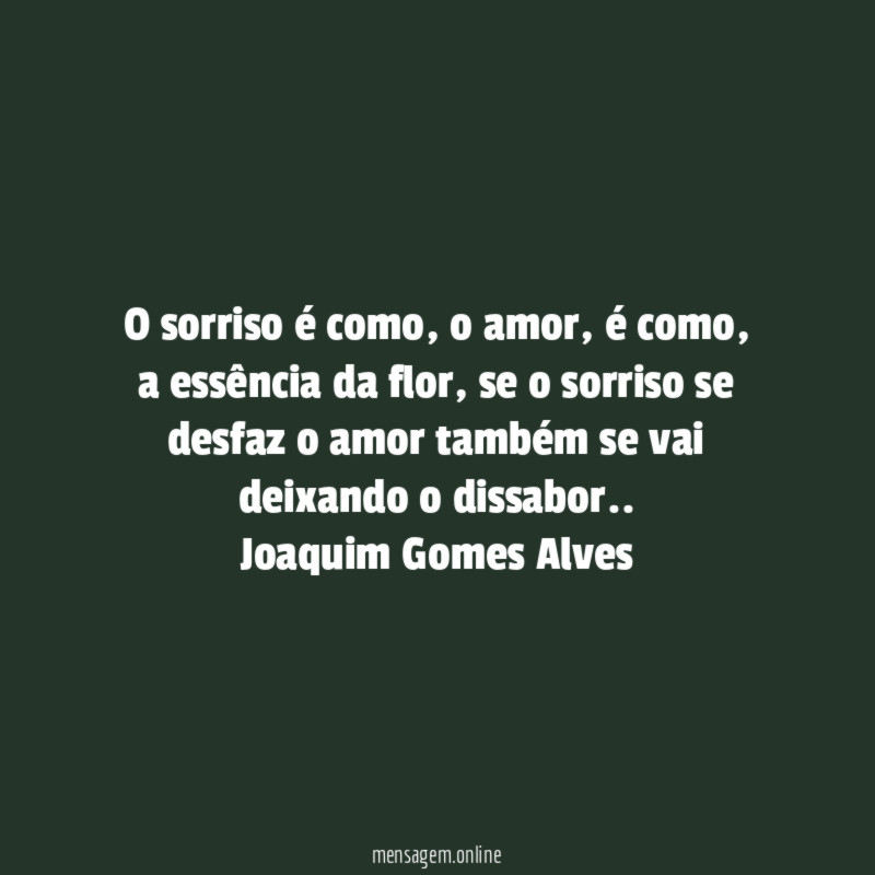 O sorriso é como , o amor , é como , a essência da flor , se o sorriso se desfaz o amor também se vai deixando o dissabor ..
