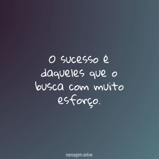 O sucesso é daqueles que o busca com muito esforço