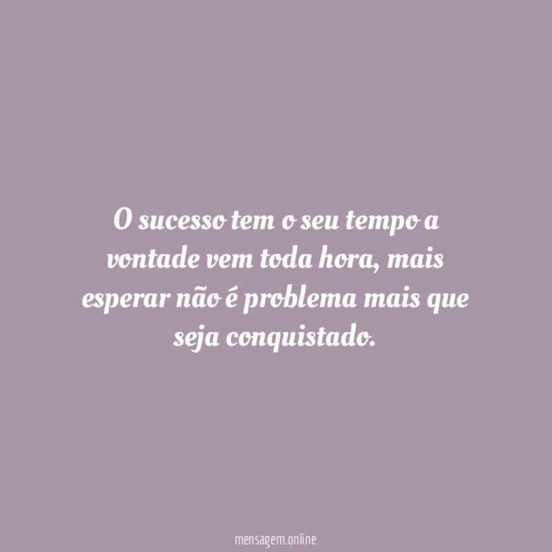 O sucesso tem o seu tempo a vontade vem toda hora