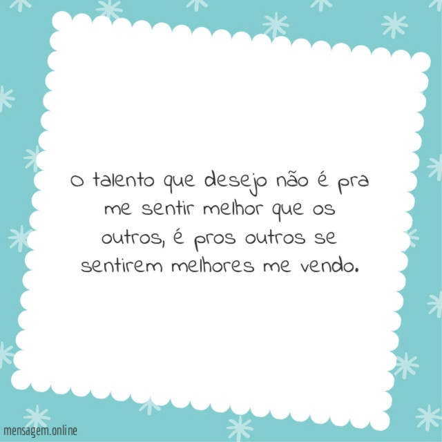O talento que desejo não é pra me