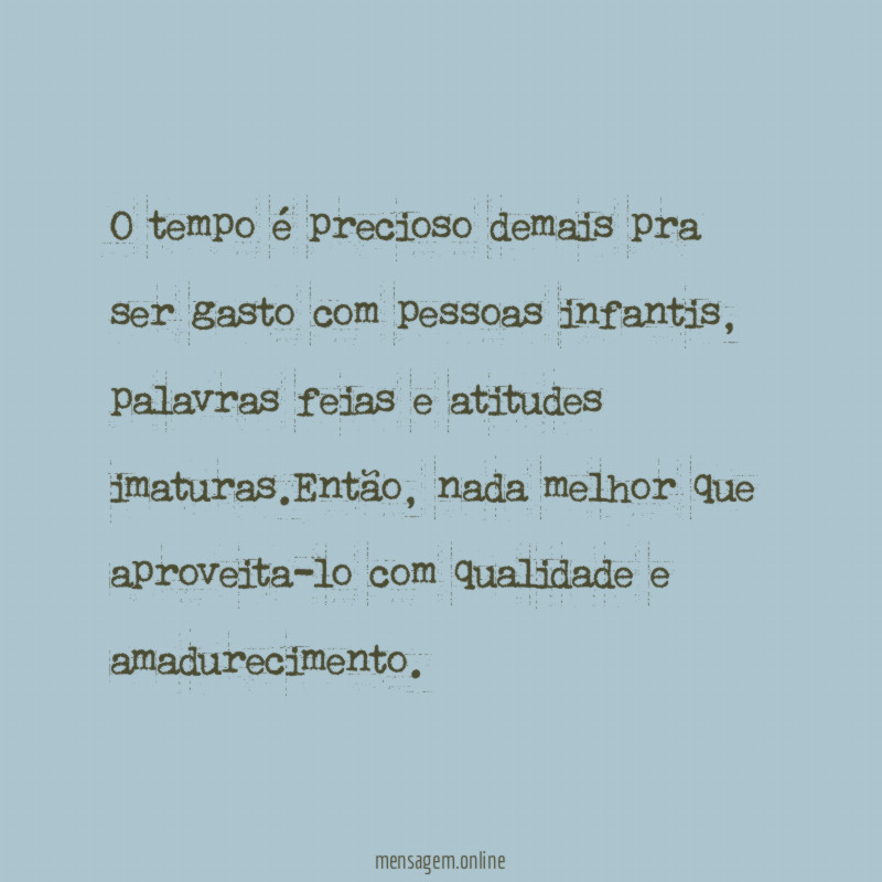 O tempo é precioso demais pra ser gasto com pessoas infantis