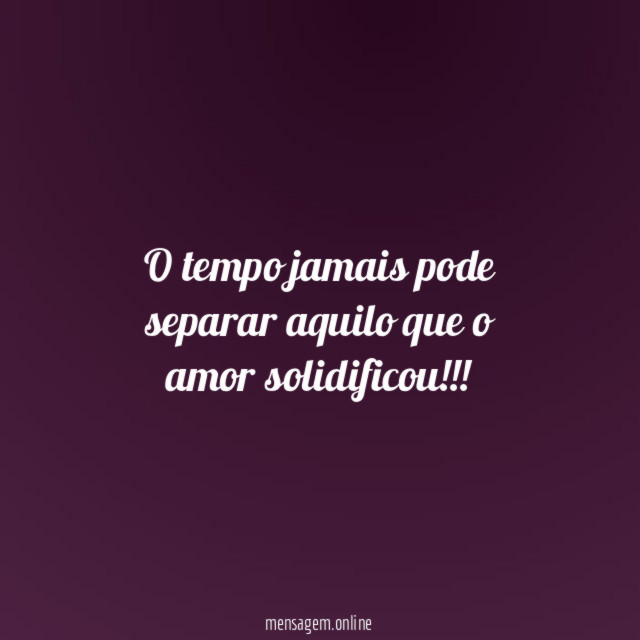 O tempo jamais pode separar aquilo que o amor solidificou