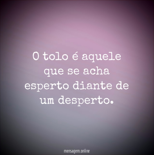 O tolo é aquele que se acha esperto diante de um desperto