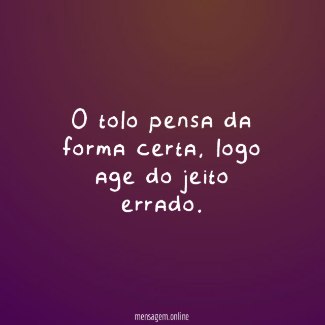 O tolo pensa da forma certa