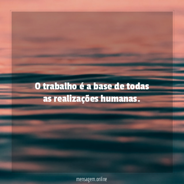 O trabalho é a base de todas as realizações humanas