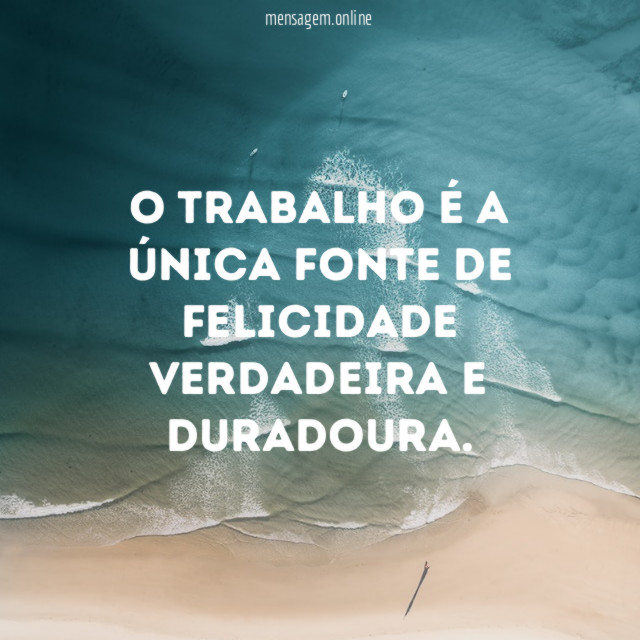 O trabalho é a única fonte de felicidade verdadeira e duradoura