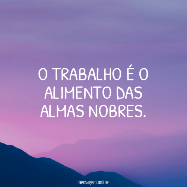 O trabalho é o alimento das almas nobres