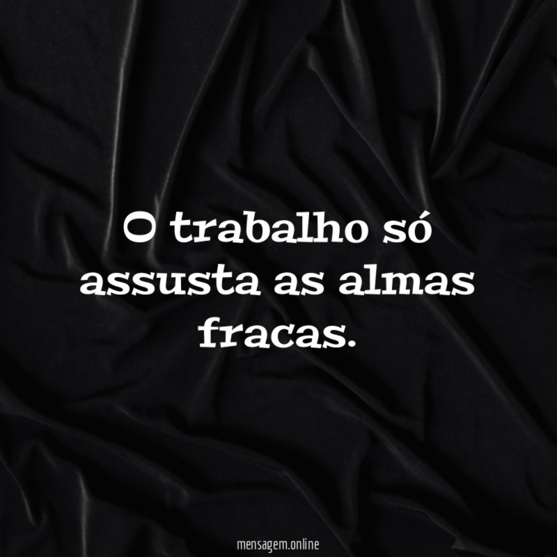 O trabalho só assusta as almas fracas