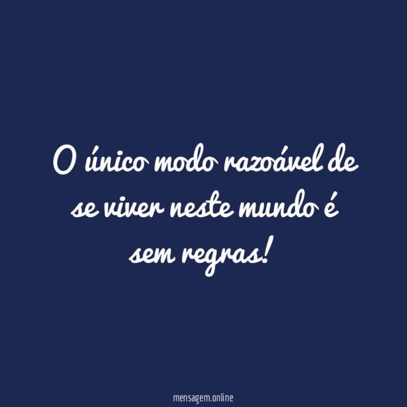 O único modo razoável de se viver neste mundo é sem regras
