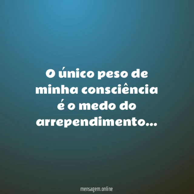 O único peso de minha consciência é o medo do arrependimento
