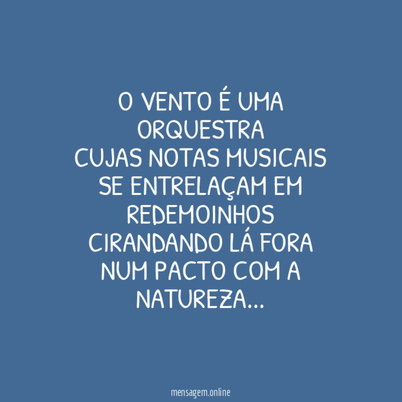 O vento é uma orquestra
cujas notas musicais
se entrelaçam em redemoinhos
cirandando lá fora
num pacto com a natureza…