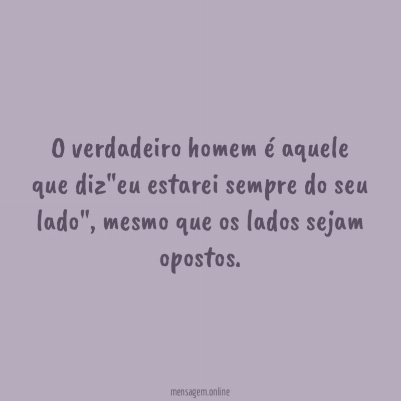 O verdadeiro homem é aquele que diz"eu estarei sempre do seu lado"