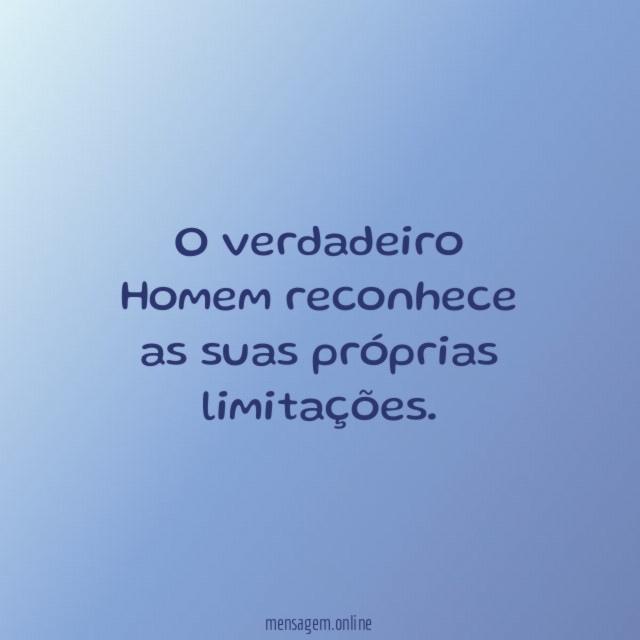 O verdadeiro Homem reconhece as suas próprias limitações
