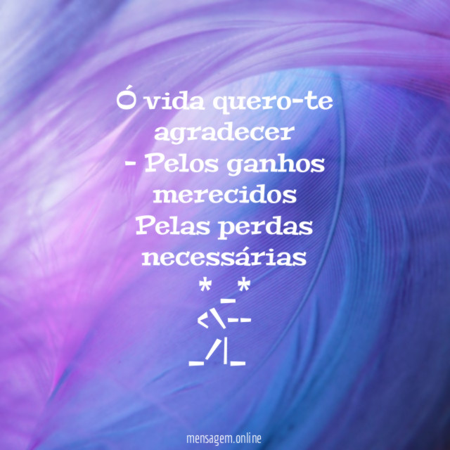Ó vida quero-te agradecer - Pelos ganhos merecidos Pelas perdas necessárias * _* <\--♥ _/|_❀༺༻❀